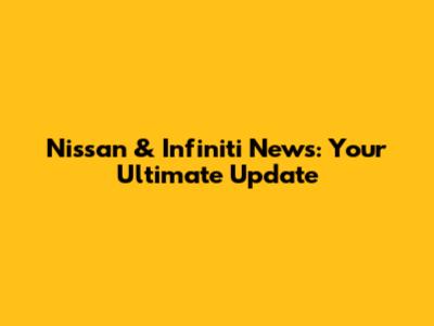 Nissan & Infiniti News: Your Ultimate Update