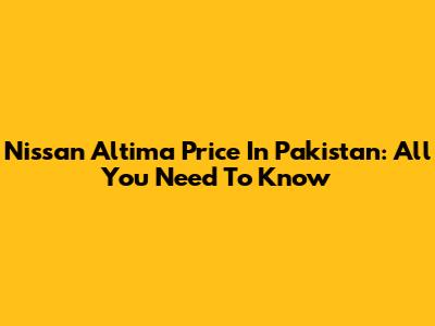 Nissan Altima Price In Pakistan: All You Need To Know