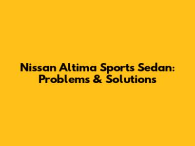 Nissan Altima Sports Sedan: Problems & Solutions