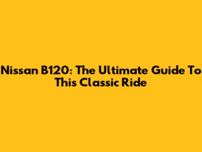 Nissan B120: The Ultimate Guide To This Classic Ride