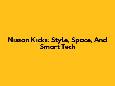 Nissan Kicks: Style, Space, And Smart Tech