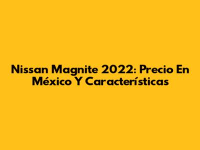Nissan Magnite 2022: Precio En México Y Características