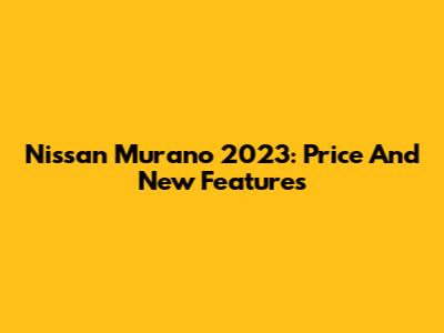 Nissan Murano 2023: Price And New Features