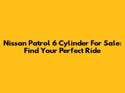 Nissan Patrol 6 Cylinder For Sale: Find Your Perfect Ride