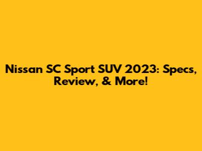 Nissan SC Sport SUV 2023: Specs, Review, & More!