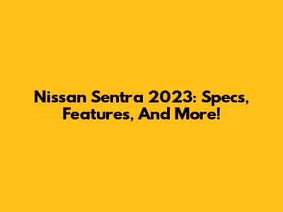 Nissan Sentra 2023: Specs, Features, And More!