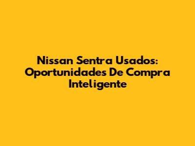 Nissan Sentra Usados: Oportunidades De Compra Inteligente