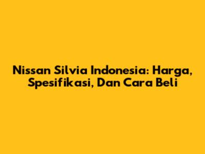 Nissan Silvia Indonesia: Harga, Spesifikasi, Dan Cara Beli