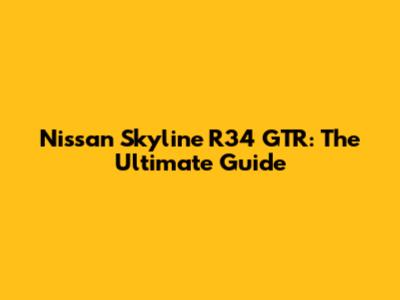 Nissan Skyline R34 GTR: The Ultimate Guide