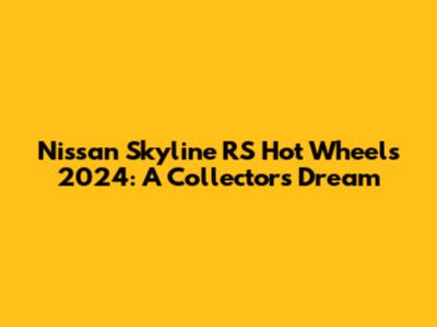 Nissan Skyline RS Hot Wheels 2024: A Collector's Dream