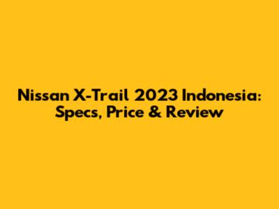 Nissan X-Trail 2023 Indonesia: Specs, Price & Review