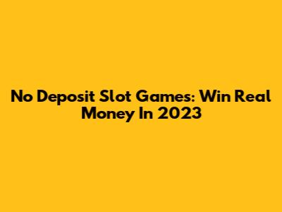 No Deposit Slot Games: Win Real Money In 2023