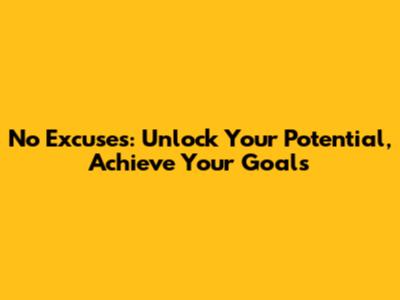 No Excuses: Unlock Your Potential, Achieve Your Goals