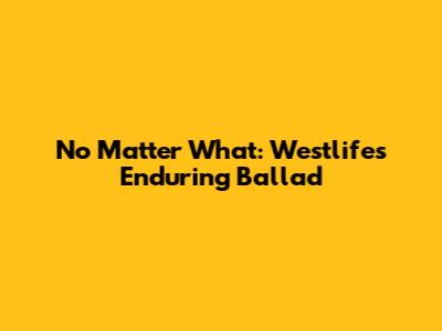 No Matter What: Westlife's Enduring Ballad