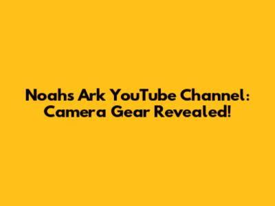 Noah's Ark YouTube Channel: Camera Gear Revealed!