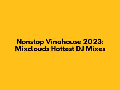 Nonstop Vinahouse 2023: Mixcloud's Hottest DJ Mixes
