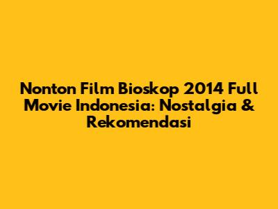 Nonton Film Bioskop 2014 Full Movie Indonesia: Nostalgia & Rekomendasi