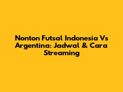 Nonton Futsal Indonesia Vs Argentina: Jadwal & Cara Streaming