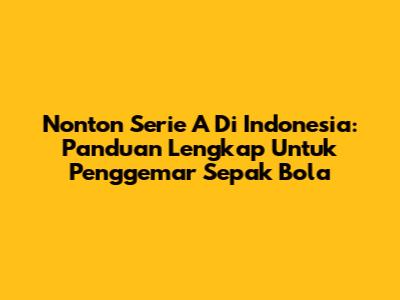 Nonton Serie A Di Indonesia: Panduan Lengkap Untuk Penggemar Sepak Bola