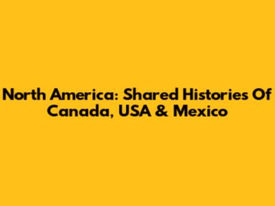 North America: Shared Histories Of Canada, USA & Mexico