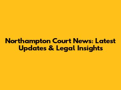Northampton Court News: Latest Updates & Legal Insights