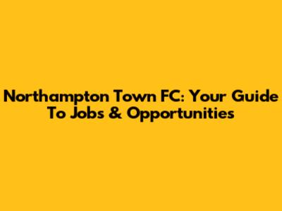 Northampton Town FC: Your Guide To Jobs & Opportunities