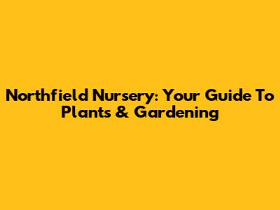 Northfield Nursery: Your Guide To Plants & Gardening