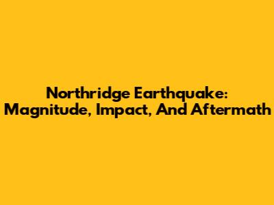 Northridge Earthquake: Magnitude, Impact, And Aftermath