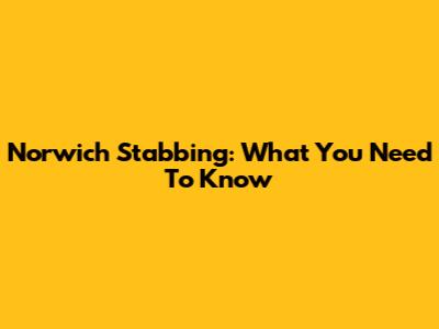 Norwich Stabbing: What You Need To Know