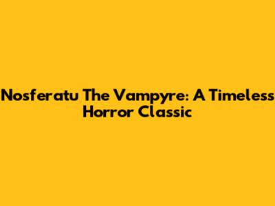 Nosferatu The Vampyre: A Timeless Horror Classic