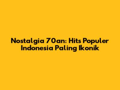 Nostalgia 70an: Hits Populer Indonesia Paling Ikonik