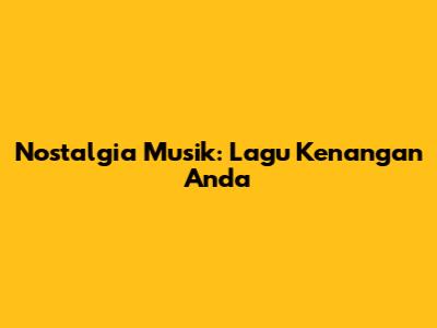 Nostalgia Musik: Lagu Kenangan Anda