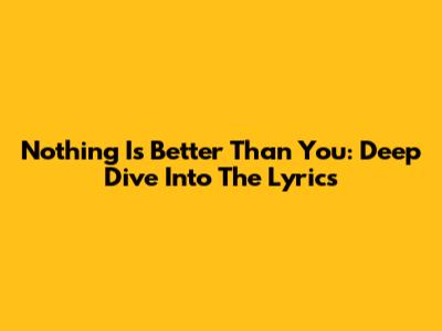Nothing Is Better Than You: Deep Dive Into The Lyrics