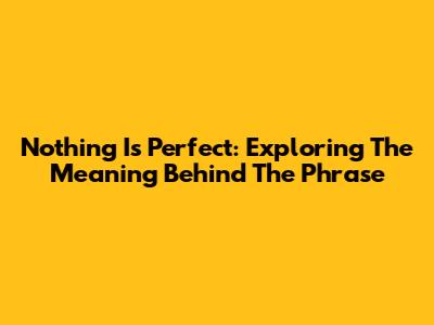 Nothing Is Perfect: Exploring The Meaning Behind The Phrase