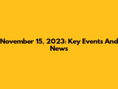 November 15, 2023: Key Events And News
