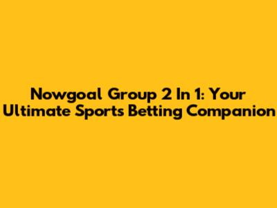 Nowgoal Group 2 In 1: Your Ultimate Sports Betting Companion
