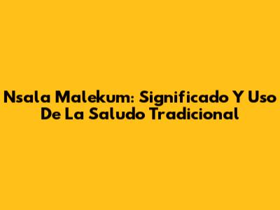 Nsala Malekum: Significado Y Uso De La Saludo Tradicional
