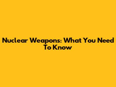 Nuclear Weapons: What You Need To Know