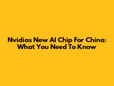 Nvidia's New AI Chip For China: What You Need To Know