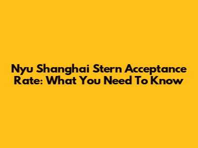 Nyu Shanghai Stern Acceptance Rate: What You Need To Know