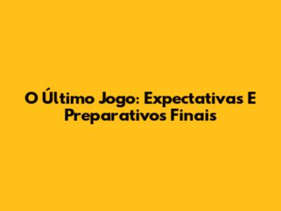 O Último Jogo: Expectativas E Preparativos Finais