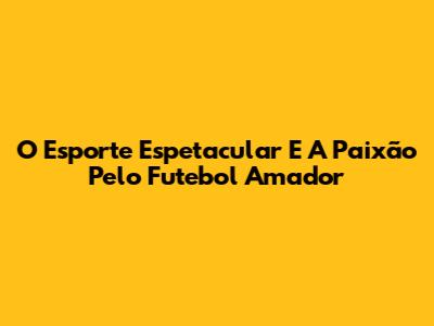 O Esporte Espetacular E A Paixão Pelo Futebol Amador