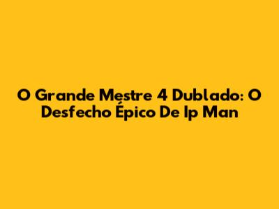 O Grande Mestre 4 Dublado: O Desfecho Épico De Ip Man
