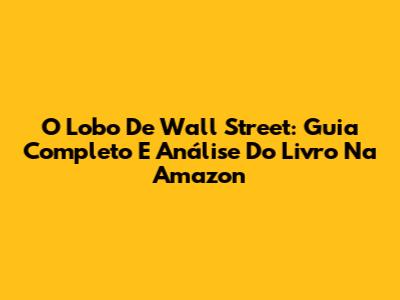 O Lobo De Wall Street: Guia Completo E Análise Do Livro Na Amazon