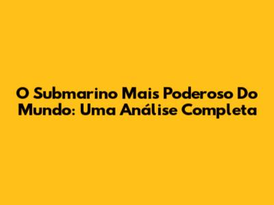 O Submarino Mais Poderoso Do Mundo: Uma Análise Completa