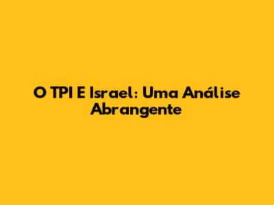 O TPI E Israel: Uma Análise Abrangente