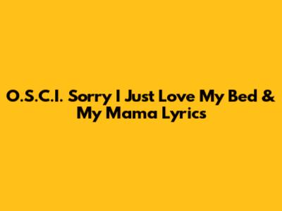 O.S.C.I. "Sorry I Just Love My Bed & My Mama" Lyrics