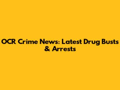 OCR Crime News: Latest Drug Busts & Arrests