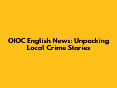 OIOC English News: Unpacking Local Crime Stories