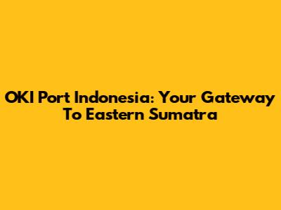 OKI Port Indonesia: Your Gateway To Eastern Sumatra